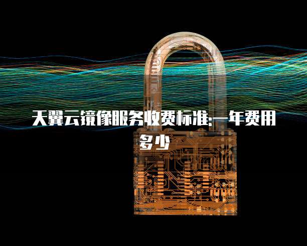 天翼云镜像服务收费标准:一年费用多少