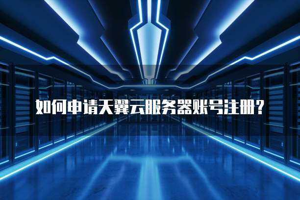如何申请天翼云服务器账号注册?