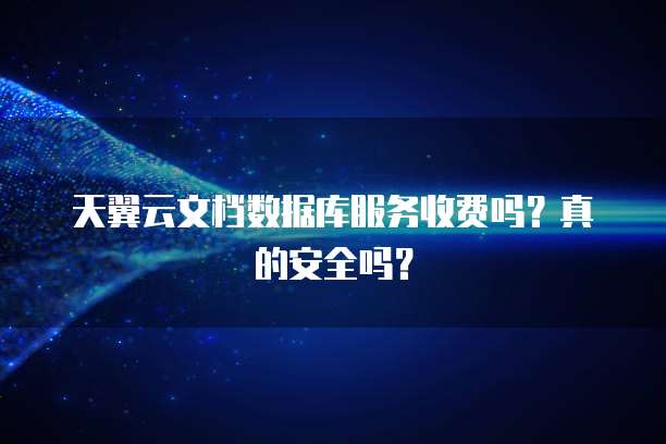 天翼云文档数据库服务收费吗？真的安全吗？