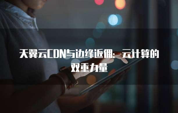 天翼云CDN与边缘返佣:云计算的双重力量