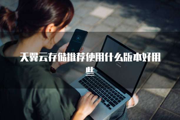 天翼云存储推荐使用什么版本好用些