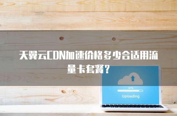 天翼云CDN加速价格多少合适用流量卡套餐？