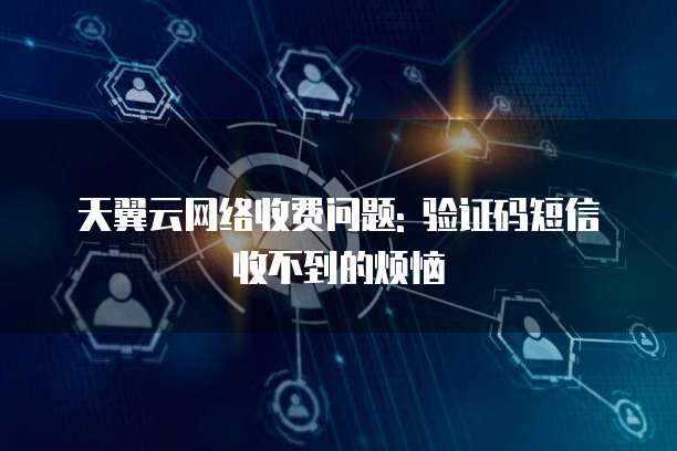 天翼云网络收费问题: 验证码短信收不到的烦恼