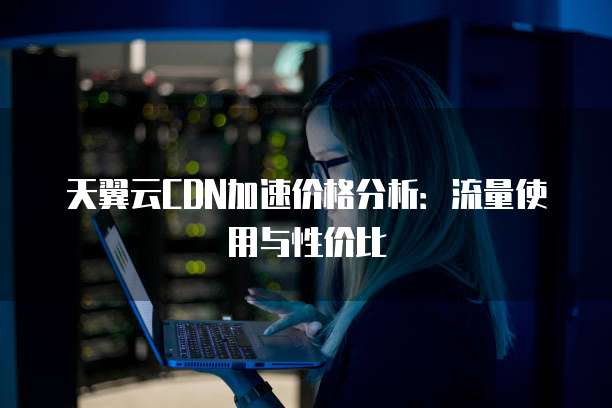 天翼云CDN加速价格分析:流量使用与性价比