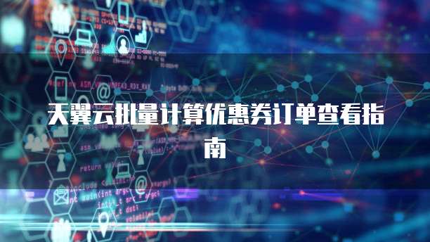 天翼云批量计算优惠券订单查看指南