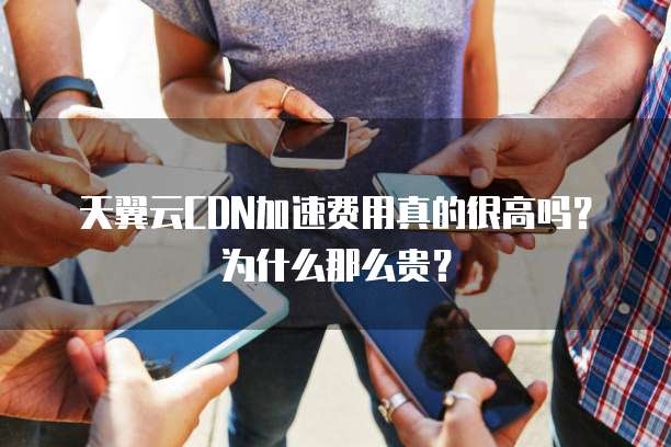 天翼云CDN加速费用真的很高吗?为什么那么贵?