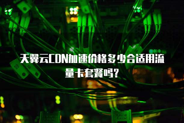 天翼云CDN加速价格多少合适用流量卡套餐吗？