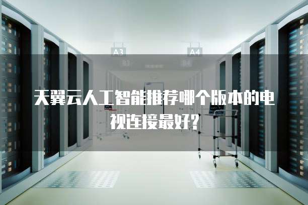 天翼云人工智能推荐哪个版本的电视连接最好?