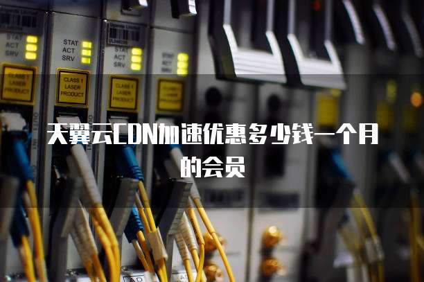 天翼云CDN加速优惠多少钱一个月的会员