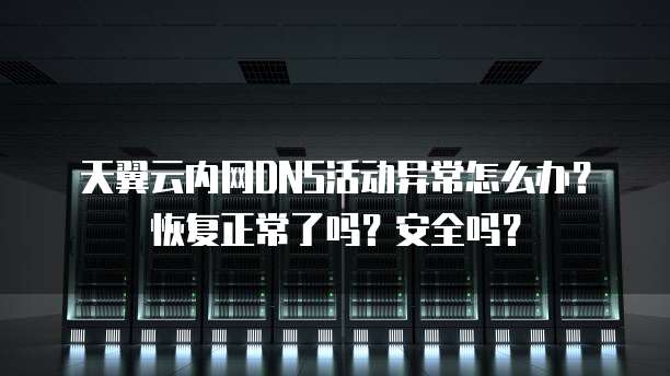 天翼云内网DNS活动异常怎么办?恢复正常了吗?安全吗?