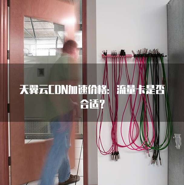 天翼云CDN加速价格:流量卡是否合适?