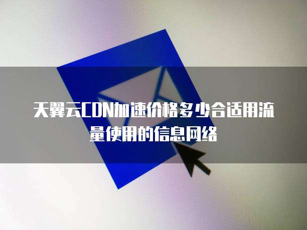 天翼云CDN加速价格多少合适用流量使用的信息网络