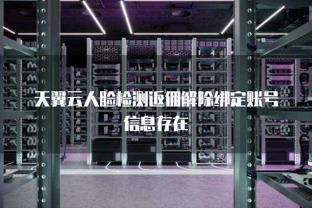 天翼云人脸检测返佣解除绑定账号信息存在