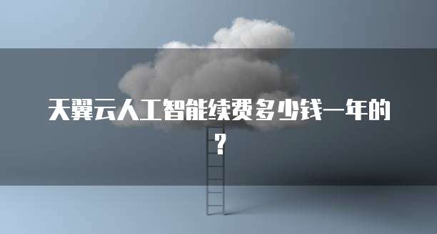 天翼云人工智能续费多少钱一年的?