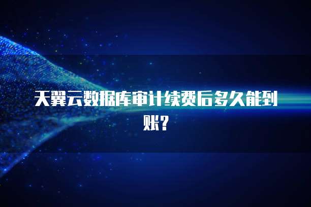 天翼云数据库审计续费后多久能到账？