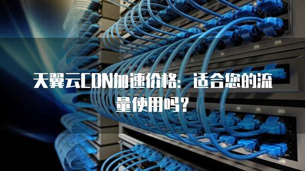 天翼云CDN加速价格：适合您的流量使用吗？