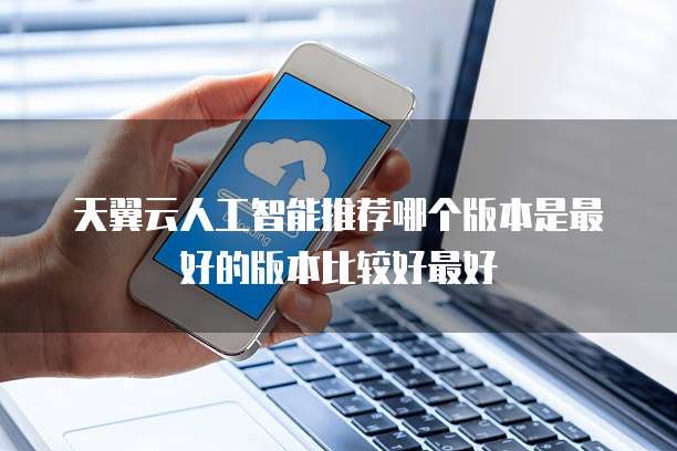 天翼云人工智能推荐哪个版本是最好的版本比较好最好
