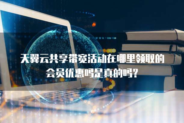 天翼云共享带宽活动在哪里领取的会员优惠吗是真的吗?