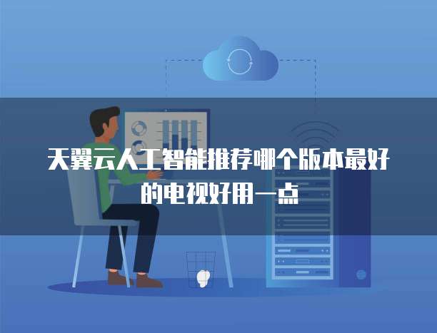 天翼云人工智能推荐哪个版本最好的电视好用一点