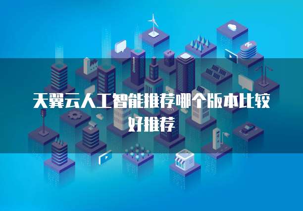 天翼云人工智能推荐哪个版本比较好推荐
