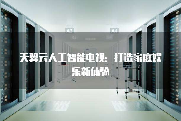 天翼云人工智能电视:打造家庭娱乐新体验