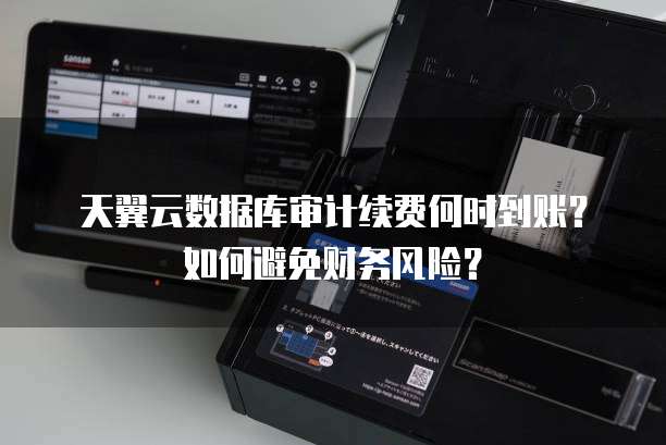 天翼云数据库审计续费何时到账?如何避免财务风险?