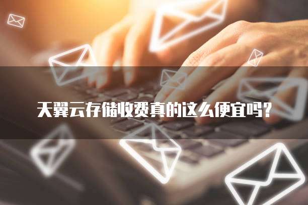 天翼云存储收费真的这么便宜吗?