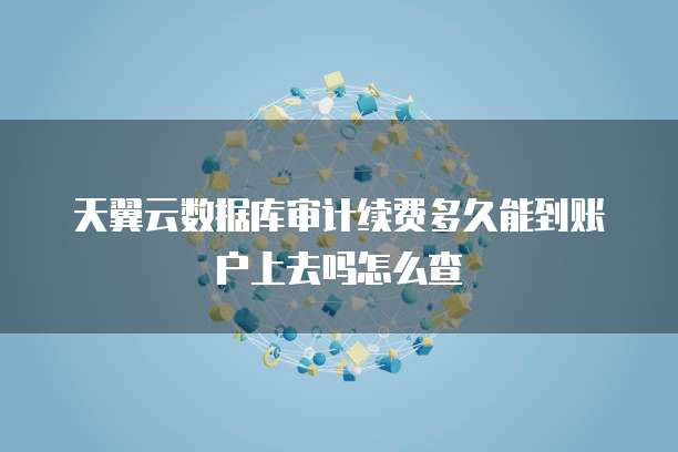 天翼云数据库审计续费多久能到账户上去吗怎么查