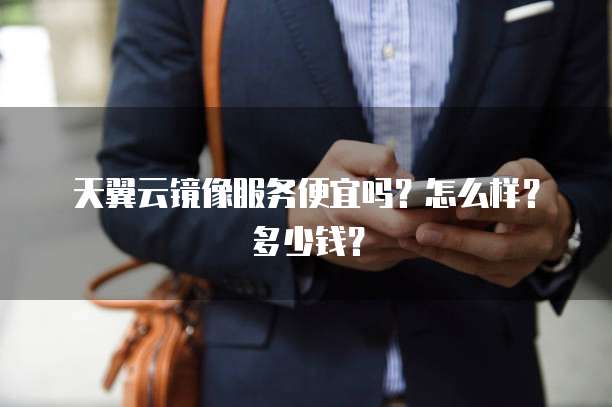 天翼云镜像服务便宜吗?怎么样?多少钱?