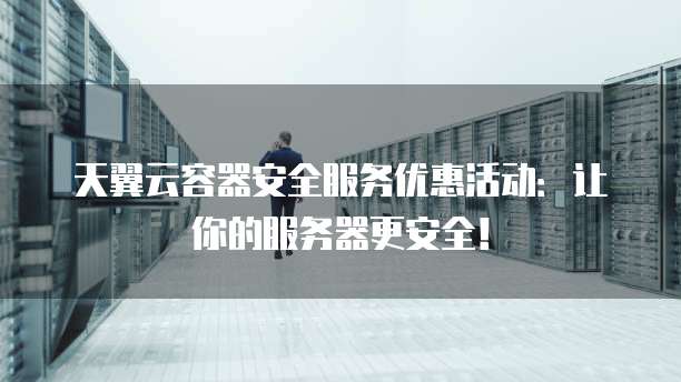天翼云容器安全服务优惠活动:让你的服务器更安全!