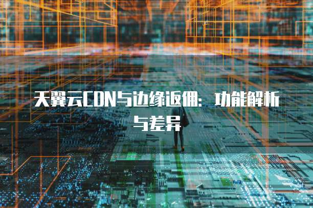 天翼云CDN与边缘返佣：功能解析与差异