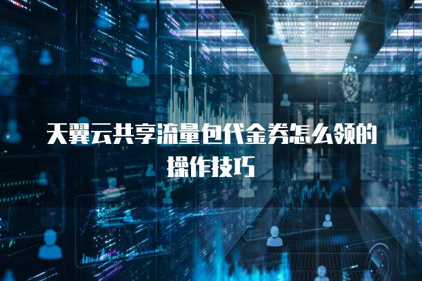 天翼云共享流量包代金券怎么领的操作技巧