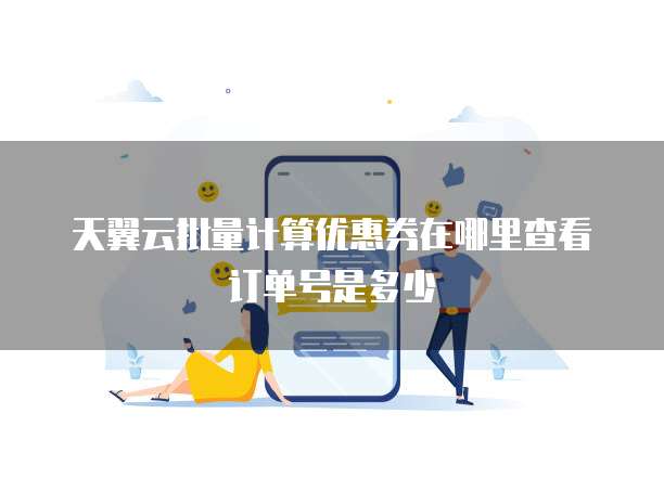 天翼云批量计算优惠券在哪里查看订单号是多少