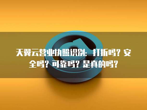 天翼云营业执照识别：打折吗？安全吗？可靠吗？是真的吗？