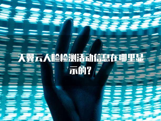 天翼云人脸检测活动信息在哪里显示的?