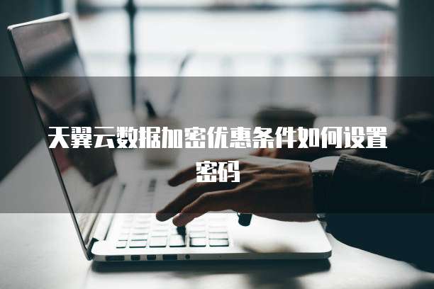 天翼云数据加密优惠条件如何设置密码