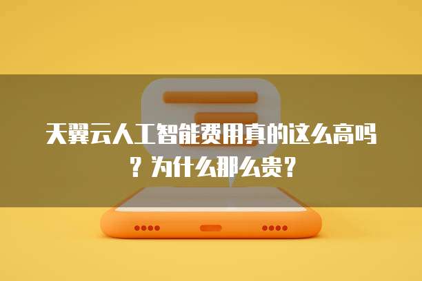 天翼云人工智能费用真的这么高吗?为什么那么贵?