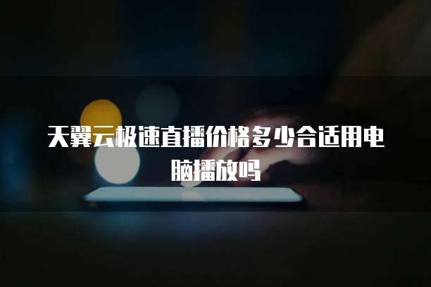 天翼云极速直播价格多少合适用电脑播放吗