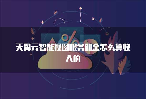 天翼云智能视图服务佣金怎么算收入的