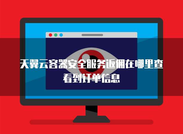 天翼云容器安全服务返佣在哪里查看到订单信息