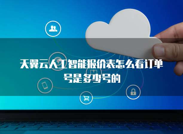 天翼云人工智能报价表怎么看订单号是多少号的