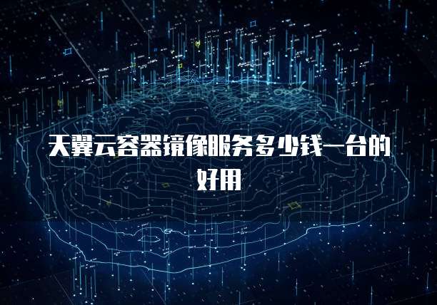 天翼云容器镜像服务多少钱一台的好用