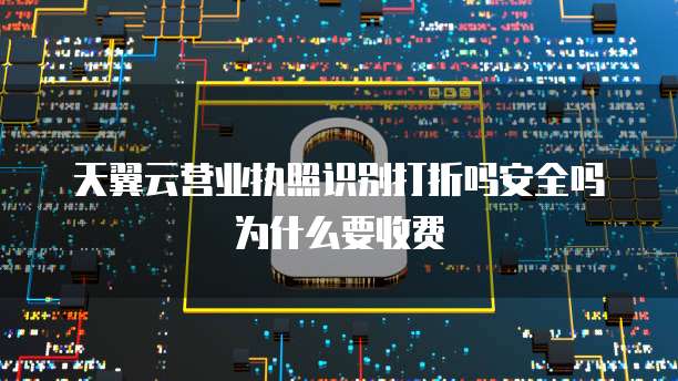 天翼云营业执照识别打折吗安全吗为什么要收费
