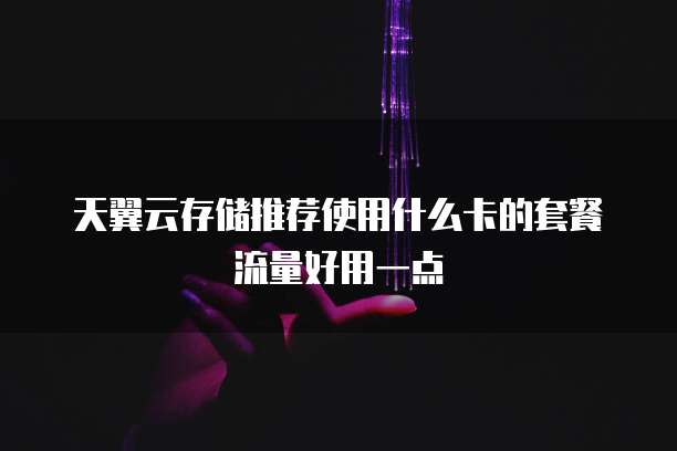 天翼云存储推荐使用什么卡的套餐流量好用一点