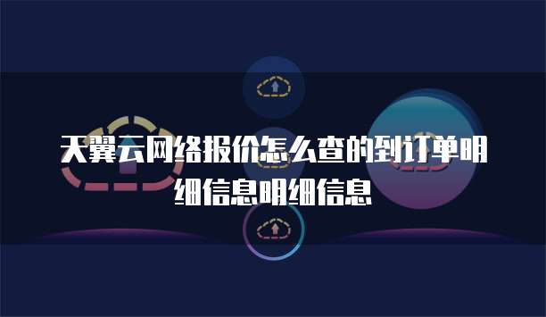 天翼云网络报价怎么查的到订单明细信息明细信息