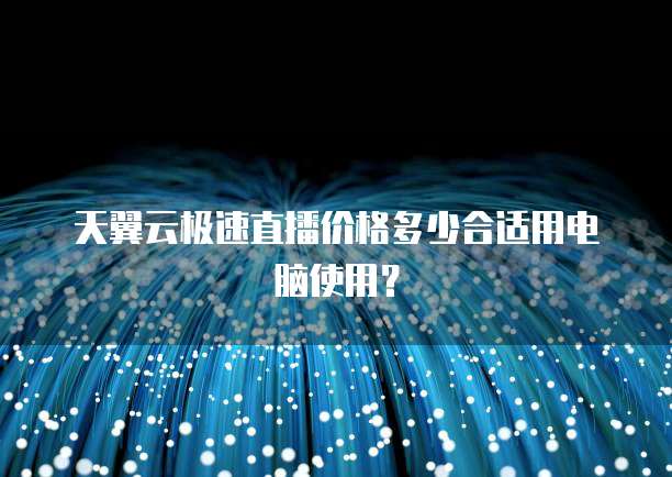 天翼云极速直播价格多少合适用电脑使用?