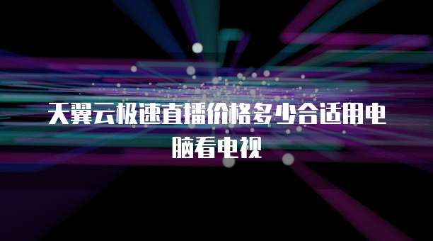 天翼云极速直播价格多少合适用电脑看电视