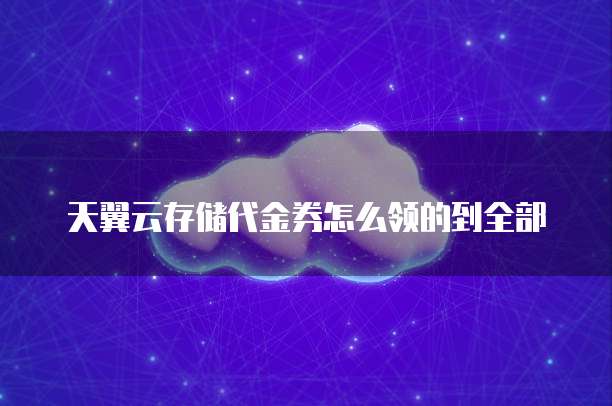 天翼云存储代金券怎么领的到全部