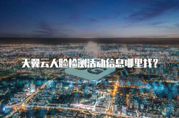 天翼云人脸检测活动信息哪里找?
