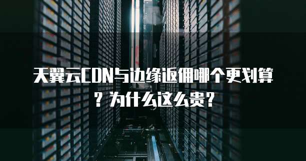 天翼云CDN与边缘返佣哪个更划算?为什么这么贵?